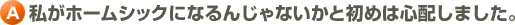 A.私がホームシックになるんじゃないかと初めは心配しました。
