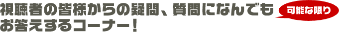 視聴者の皆様からの疑問、 質問になんでも可能な限りお答えするコーナー！