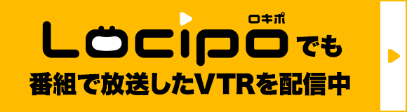 Locipoでも番組で放送したVTRを配信中