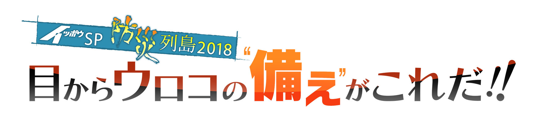 イッポウＳＰ防災列島２０１８ ～目からウロコの“備え”がこれだ!!～