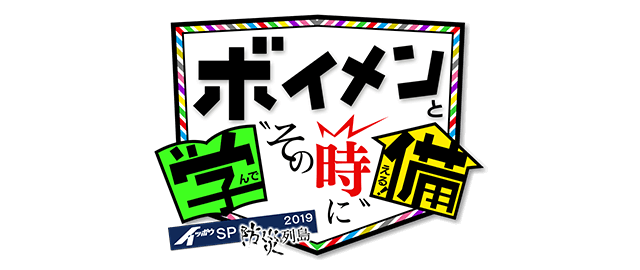 イッポウＳＰ　防災列島２０１９ ボイメンと学んで備える！“その時”に