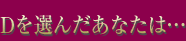 Dを選んだあなたは…