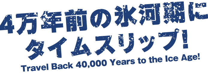 4万年前の氷河期にタイムスリップ!