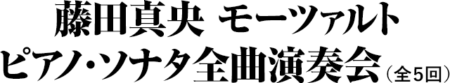 藤田真央 モーツァルト : ピアノ・ソナタ全曲演奏会(全5回)