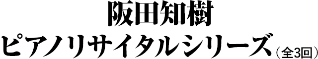 阪田知樹 ピアノリサイタルシリーズ(全3回)