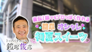 鎧塚シェフ直伝!ひと手間を加えるだけで誰でもプロっぽく作れる!簡単でオシャレな“初夏スイーツ”