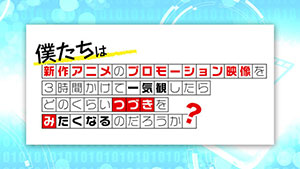 「僕たちは新作アニメのプロモーション映像を3時間かけて一気観したらどのくらいつづきをみたくなるのだろうか?」