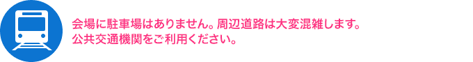 会場に駐車場はありません。周辺道路は大変混雑します。公共交通機関をご利用ください。