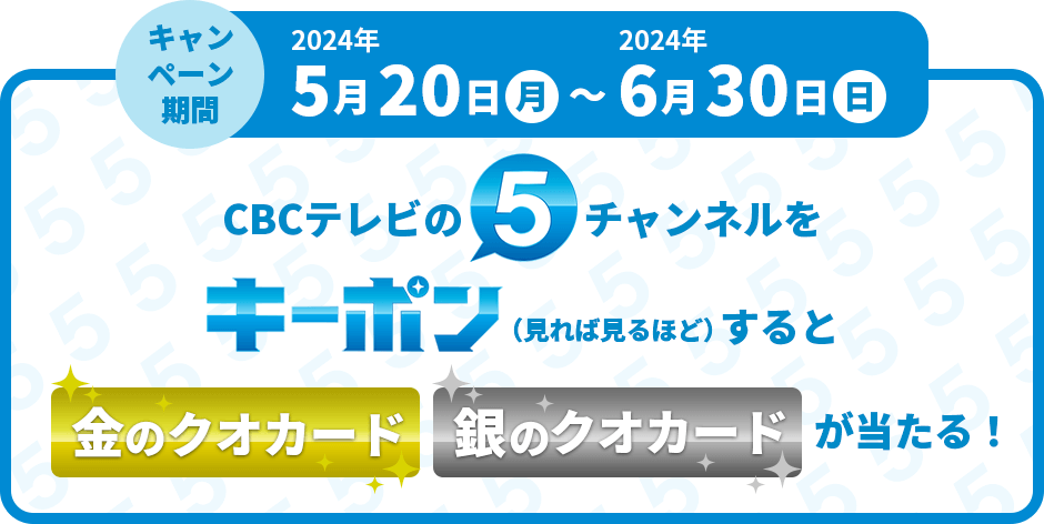 キャンペーン期間 2024年5月20日(月)~2024年6月30日(日)CBCテレビの5チャンネルをキーポン(見れば見るほど)すると金のクオカード、銀のクオカードが当たる!