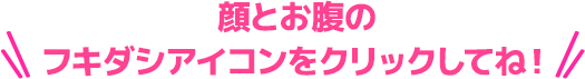 顔とお腹のフキダシアイコンをクリックしてね！