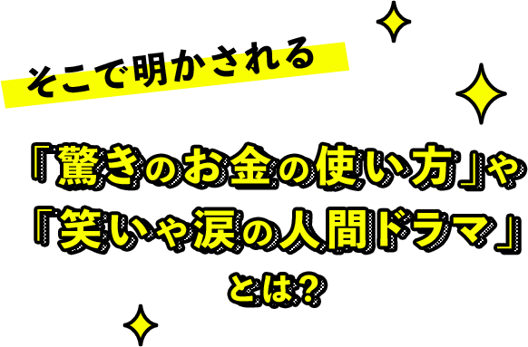 そこで明かされる「驚きのお金の使い方」や「笑いや涙の人間ドラマ」とは？