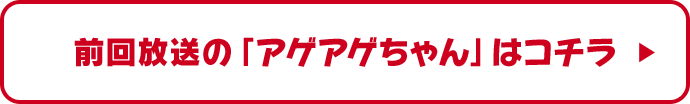 前回放送の「アゲアゲちゃん」はコチラ