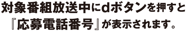 対象番組放送中にdボタンを押すと『応募電話番号』が表示されます。