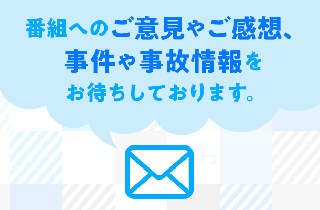 番組へのご意見やご感想、事件や事故情報をお待ちしております。