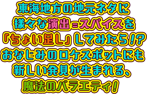 東海地方の地元ネタに様々な演出=スパイスを「ちょい足し」してみたら！？おなじみのロケスポットにも新しい発見が生まれる、魔法のバラエティ！