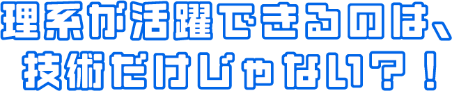 理系が活躍できるのは、技術だけじゃない？！