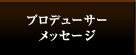 プロデューサーメッセージ