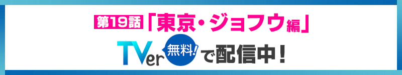 第19話「東京・ジョフウ編」TVerで配信中！（無料！）