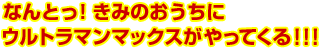 なんとっ!きみのおうちにウルトラマンマックスがやってくる!!!