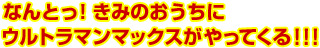 なんとっ！きみのおうちにウルトラマンマックスがやってくる！！！