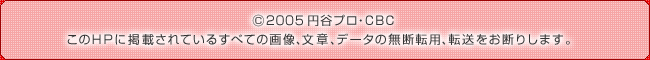 copyright2005 円谷プロ・CBC　このHPに掲載されているすべての画像、文章、データの無断転用、転送をお断りします。