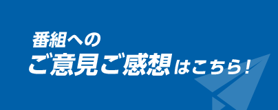 番組へのご意見ご感想はこちら！