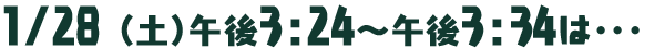 1月28日（土）午後3：24～午後3：34は･･･