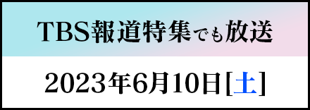 TBS報道特集でも放送予定 2023年6月10日[土]