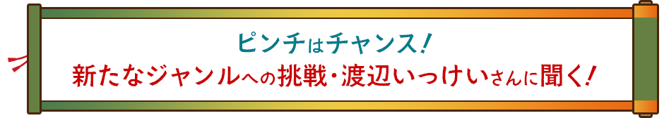 ピンチはチャンス！新たなジャンルへの挑戦・渡辺いっけいさんに聞く！